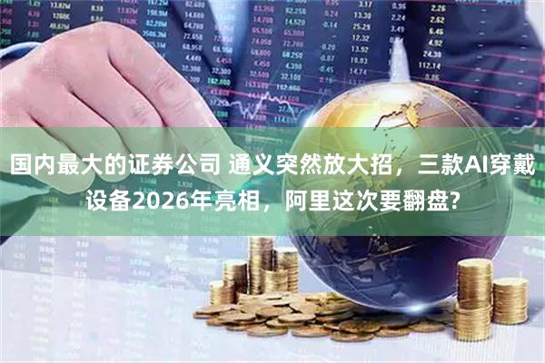国内最大的证券公司 通义突然放大招，三款AI穿戴设备2026年亮相，阿里这次要翻盘?