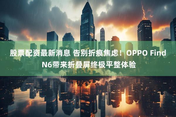 股票配资最新消息 告别折痕焦虑！OPPO Find N6带来折叠屏终极平整体验