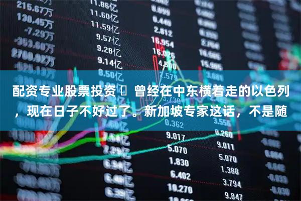 配资专业股票投资 ​曾经在中东横着走的以色列，现在日子不好过了。新加坡专家这话，不是随