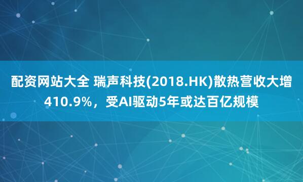 配资网站大全 瑞声科技(2018.HK)散热营收大增410.9%，受AI驱动5年或达百亿规模