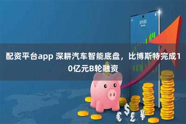 配资平台app 深耕汽车智能底盘，比博斯特完成10亿元B轮融资