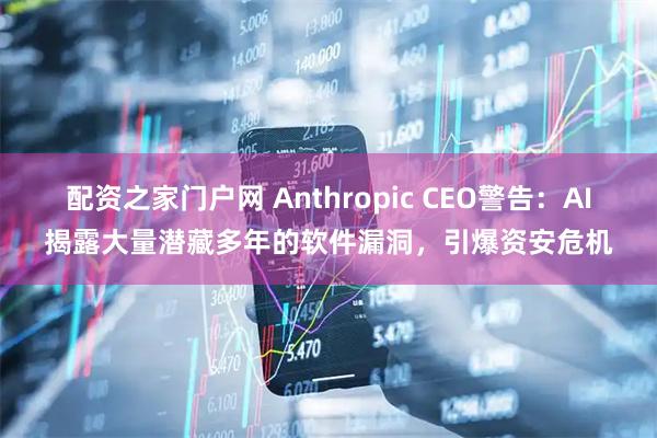 配资之家门户网 Anthropic CEO警告：AI揭露大量潜藏多年的软件漏洞，引爆资安危机