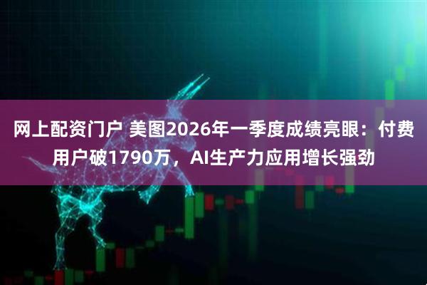 网上配资门户 美图2026年一季度成绩亮眼：付费用户破1790万，AI生产力应用增长强劲
