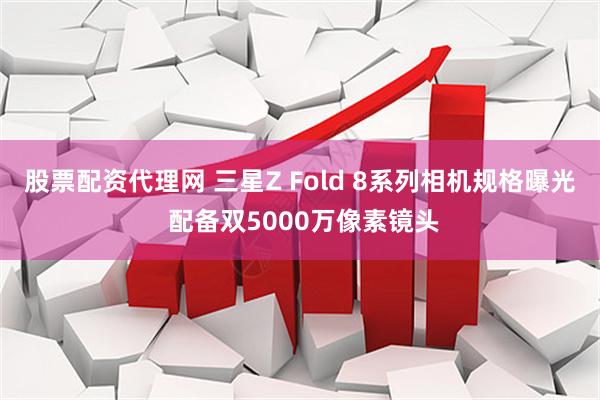 股票配资代理网 三星Z Fold 8系列相机规格曝光 配备双5000万像素镜头