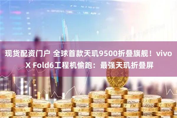现货配资门户 全球首款天玑9500折叠旗舰!vivo X Fold6工程机偷跑:最强天玑折叠屏