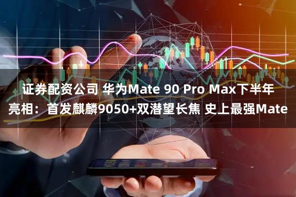 证券配资公司 华为Mate 90 Pro Max下半年亮相:首发麒麟9050+双潜望长焦 史上最强Mate