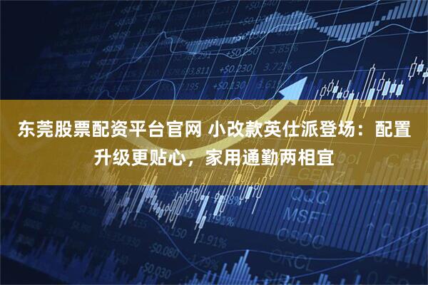 东莞股票配资平台官网 小改款英仕派登场：配置升级更贴心，家用通勤两相宜