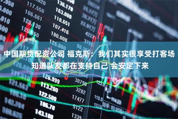中国期货配资公司 福克斯：我们其实很享受打客场 知道队友都在支持自己 会安定下来