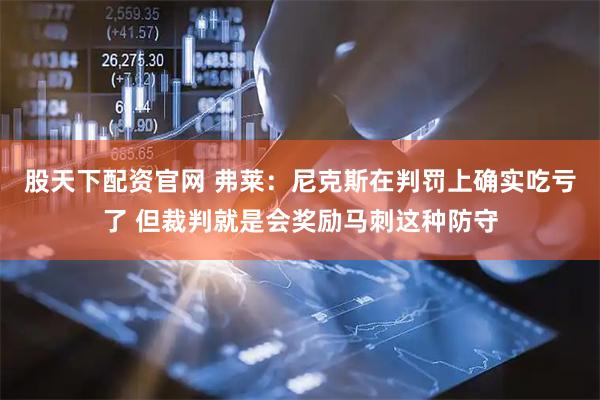 股天下配资官网 弗莱：尼克斯在判罚上确实吃亏了 但裁判就是会奖励马刺这种防守