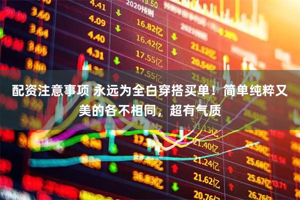 配资注意事项 永远为全白穿搭买单！简单纯粹又美的各不相同，超有气质