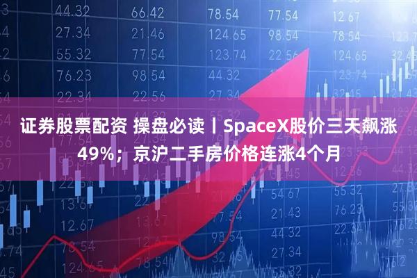 证券股票配资 操盘必读丨SpaceX股价三天飙涨49%；京沪二手房价格连涨4个月
