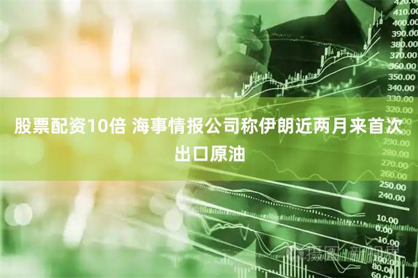 股票配资10倍 海事情报公司称伊朗近两月来首次出口原油