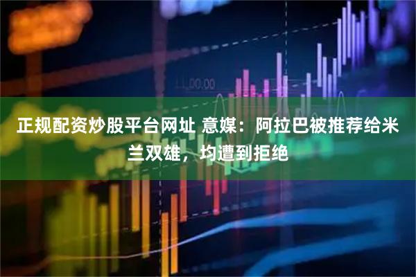 正规配资炒股平台网址 意媒:阿拉巴被推荐给米兰双雄,均遭到拒绝