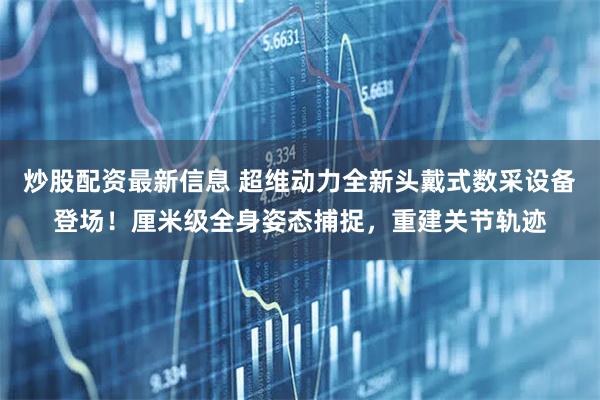 炒股配资最新信息 超维动力全新头戴式数采设备登场!厘米级全身姿态捕捉,重建关节轨迹