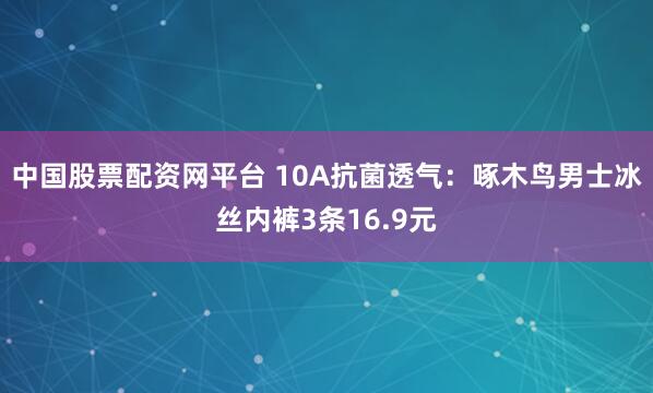 中国股票配资网平台 10A抗菌透气：啄木鸟男士冰丝内裤3条16.9元