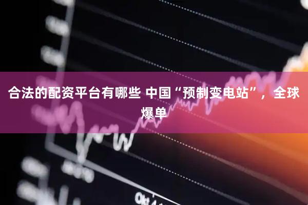 合法的配资平台有哪些 中国“预制变电站”，全球爆单