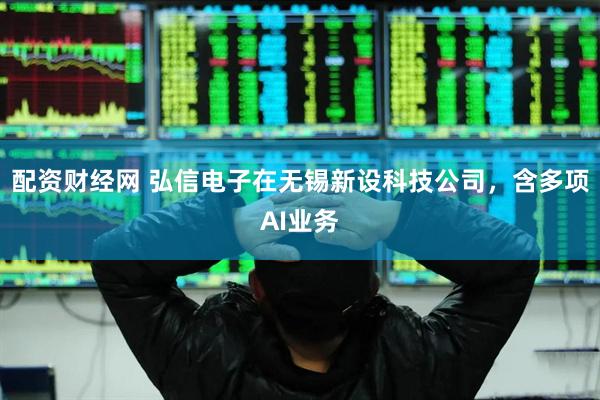 配资财经网 弘信电子在无锡新设科技公司，含多项AI业务