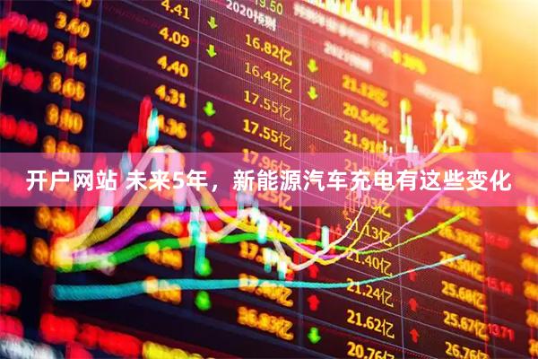 开户网站 未来5年,新能源汽车充电有这些变化